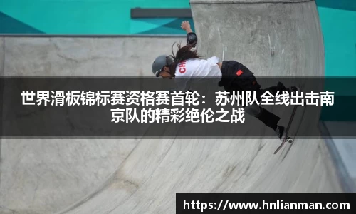 世界滑板锦标赛资格赛首轮：苏州队全线出击南京队的精彩绝伦之战