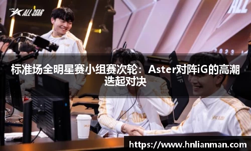 标准场全明星赛小组赛次轮：Aster对阵iG的高潮迭起对决