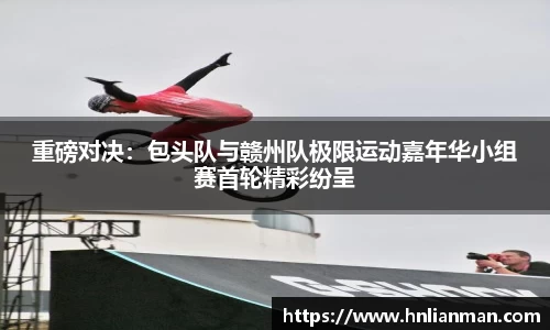重磅对决：包头队与赣州队极限运动嘉年华小组赛首轮精彩纷呈