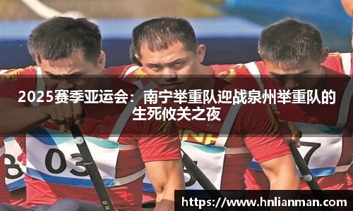 2025赛季亚运会：南宁举重队迎战泉州举重队的生死攸关之夜