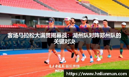 客场马拉松大满贯揭幕战：湖州队对阵郑州队的关键对决