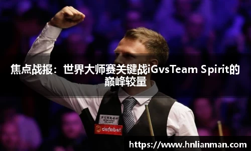 焦点战报：世界大师赛关键战iGvsTeam Spirit的巅峰较量