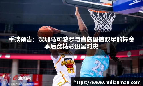 重磅预告：深圳马可波罗与青岛国信双星的杯赛季后赛精彩纷呈对决