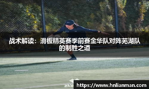 战术解读：滑板精英赛季前赛金华队对阵芜湖队的制胜之道