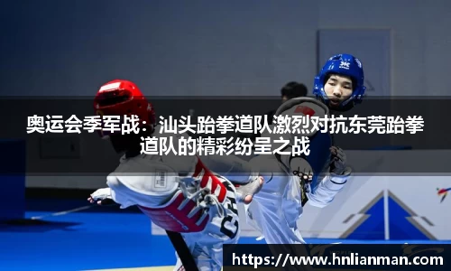 奥运会季军战：汕头跆拳道队激烈对抗东莞跆拳道队的精彩纷呈之战