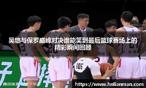 吴悠与保罗巅峰对决谁能笑到最后篮球赛场上的精彩瞬间回顾