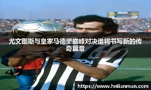 尤文图斯与皇家马德里巅峰对决谁将书写新的传奇篇章